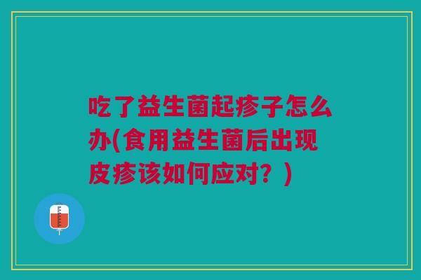 吃了益生菌起疹子怎么办(食用益生菌后出现皮疹该如何应对？)
