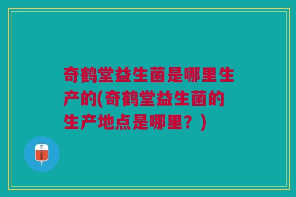 奇鹤堂益生菌是哪里生产的(奇鹤堂益生菌的生产地点是哪里?)