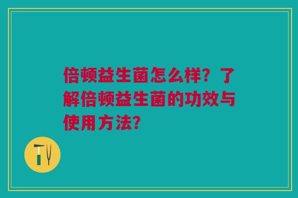 倍顿益生菌怎么样?了解倍顿益生菌的功效与使用方法? 倍顿益生菌怎么样?了解倍顿益生菌的功效与使用方法?