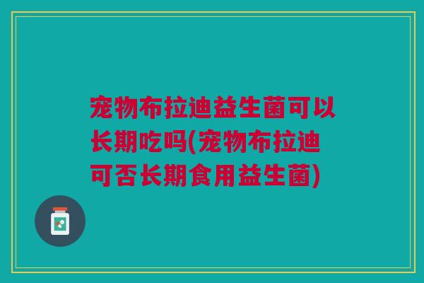 宠物布拉迪益生菌可以长期吃吗(宠物布拉迪可否长期食用益生菌)