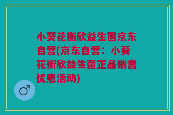 小葵花衡欣益生菌京东自营(京东自营:小葵花衡欣益生菌正品销售优惠活动)