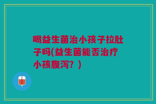 喝益生菌小孩子拉肚子吗(益生菌能否小孩?) 喝益生菌小孩子拉肚子吗(益生菌能否小孩?)