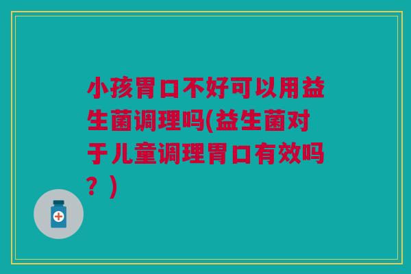 小孩胃口不好可以用益生菌调理吗(益生菌对于儿童调理胃口有效吗?)