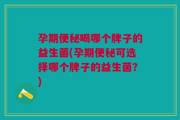 孕期便秘喝哪个牌子的益生菌(孕期便秘可选择哪个牌子的益生菌?)