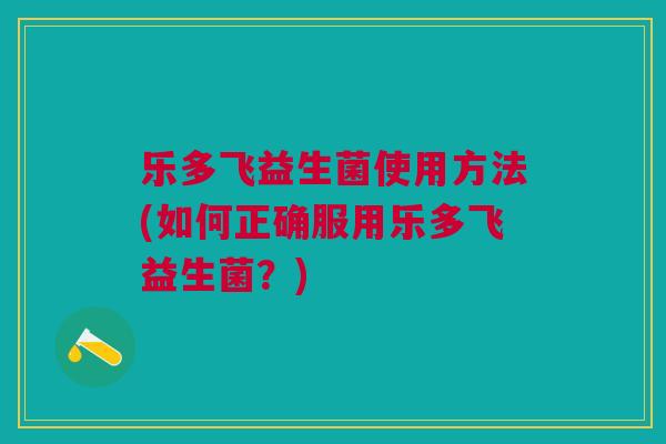 乐多飞益生菌使用方法(如何正确服用乐多飞益生菌?) 乐多飞益生菌使用方法(如何正确服用乐多飞益生菌?)