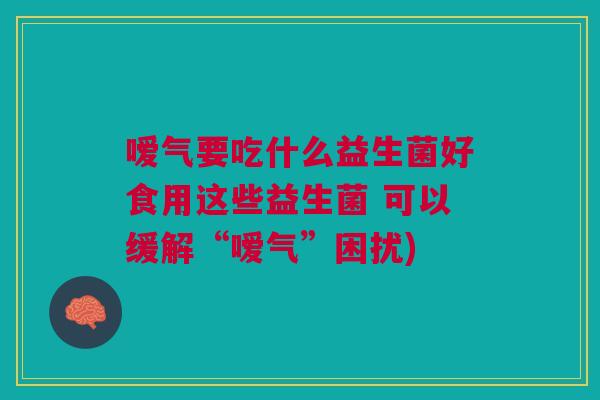 嗳气要吃什么益生菌好食用这些益生菌 可以缓解“嗳气”困扰)