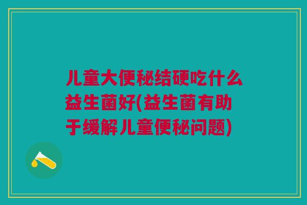 儿童大便秘结硬吃什么益生菌好(益生菌有助于缓解儿童便秘问题)