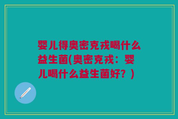 婴儿得奥密克戎喝什么益生菌(奥密克戎:婴儿喝什么益生菌好?) 婴儿得奥密克戎喝什么益生菌(奥密克戎:婴儿喝什么益生菌好?)