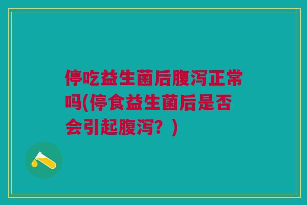 停吃益生菌后腹泻正常吗(停食益生菌后是否会引起腹泻?)