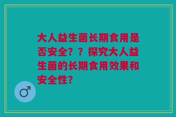 大人益生菌长期食用是否安全??探究大人益生菌的长期食用效果和安全性?