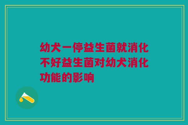 幼犬一停益生菌就消化不好益生菌对幼犬消化功能的影响