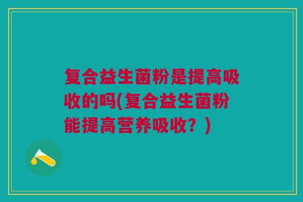 复合益生菌粉是提高吸收的吗(复合益生菌粉能提高营养吸收?)