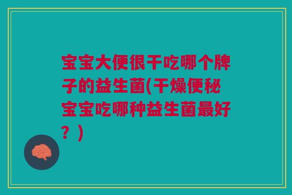 宝宝大便很干吃哪个牌子的益生菌(干燥宝宝吃哪种益生菌好?) 宝宝大便很干吃哪个牌子的益生菌(干燥宝宝吃哪种益生菌好?)