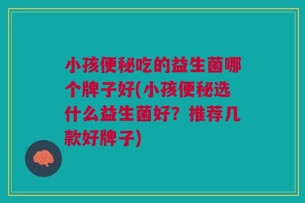 小孩便秘吃的益生菌哪个牌子好(小孩便秘选什么益生菌好?推荐几款好牌子)