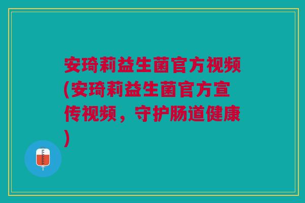 安琦莉益生菌官方视频(安琦莉益生菌官方宣传视频,守护肠道健康)