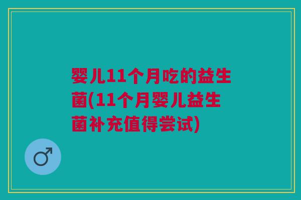 婴儿11个月吃的益生菌(11个月婴儿益生菌补充值得尝试)