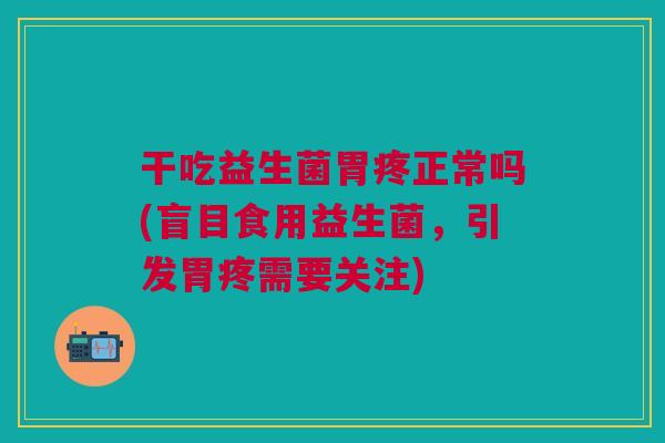 干吃益生菌胃疼正常吗(盲目食用益生菌,引发胃疼需要关注) 干吃益生菌胃疼正常吗(盲目食用益生菌,引发胃疼需要关注)