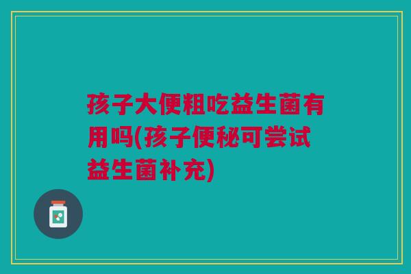 孩子大便粗吃益生菌有用吗(孩子可尝试益生菌补充) 孩子大便粗吃益生菌有用吗(孩子可尝试益生菌补充)