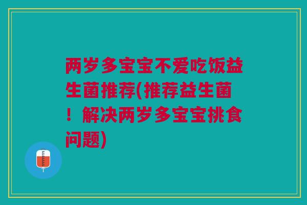 两岁多宝宝不爱吃饭益生菌推荐(推荐益生菌!解决两岁多宝宝挑食问题) 两岁多宝宝不爱吃饭益生菌推荐(推荐益生菌!解决两岁多宝宝挑食问题)