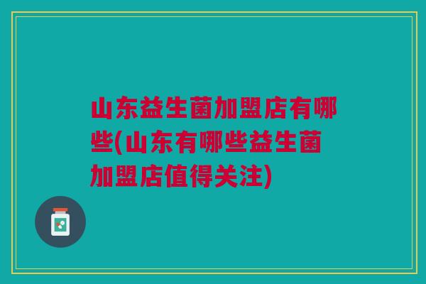 山东益生菌加盟店有哪些(山东有哪些益生菌加盟店值得关注) 山东益生菌加盟店有哪些(山东有哪些益生菌加盟店值得关注)