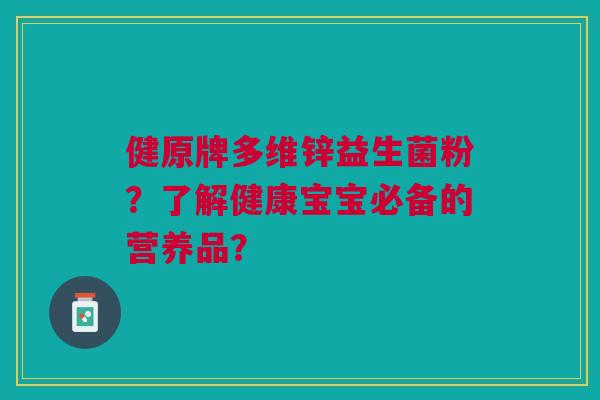 健原牌多维锌益生菌粉?了解健康宝宝必备的营养品?