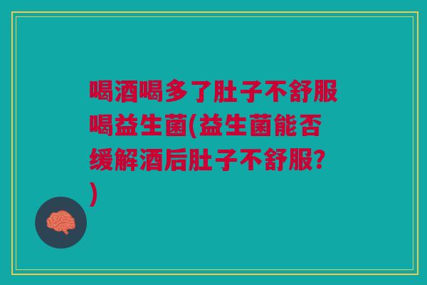 喝酒喝多了肚子不舒服喝益生菌(益生菌能否缓解酒后肚子不舒服?) 喝酒喝多了肚子不舒服喝益生菌(益生菌能否缓解酒后肚子不舒服?)