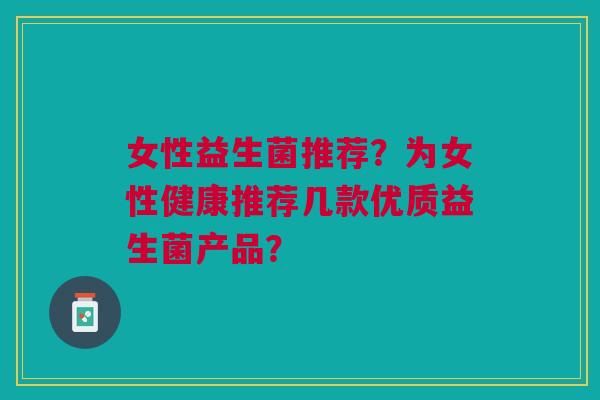 女性益生菌推荐?为女性健康推荐几款优质益生菌产品?