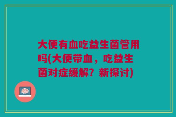 大便有吃益生菌管用吗(大便带,吃益生菌对症缓解?新探讨) 大便有吃益生菌管用吗(大便带,吃益生菌对症缓解?新探讨)