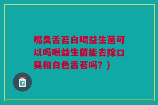 嘴臭舌苔白喝益生菌可以吗喝益生菌能去除和白色舌苔吗？)
