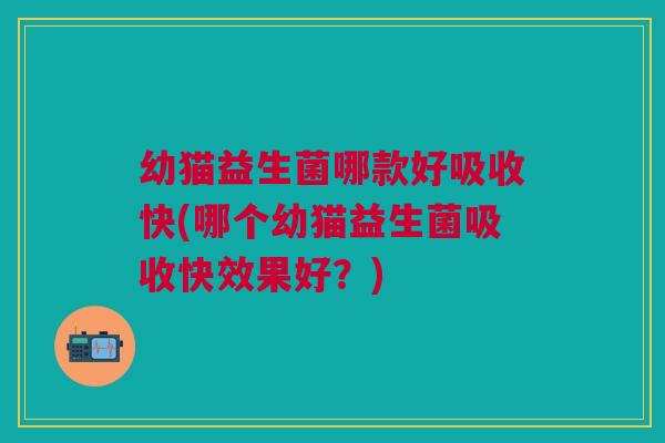 幼猫益生菌哪款好吸收快(哪个幼猫益生菌吸收快效果好?) 幼猫益生菌哪款好吸收快(哪个幼猫益生菌吸收快效果好?)