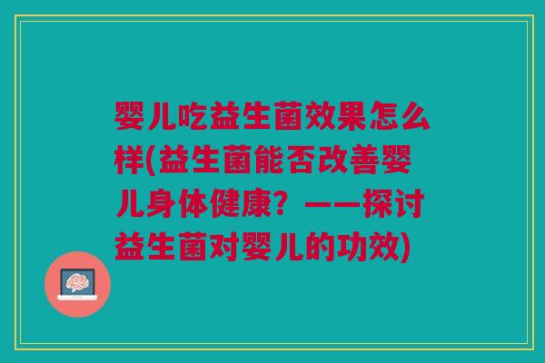 婴儿吃益生菌效果怎么样(益生菌能否改善婴儿身体健康?——探讨益生菌对婴儿的功效)