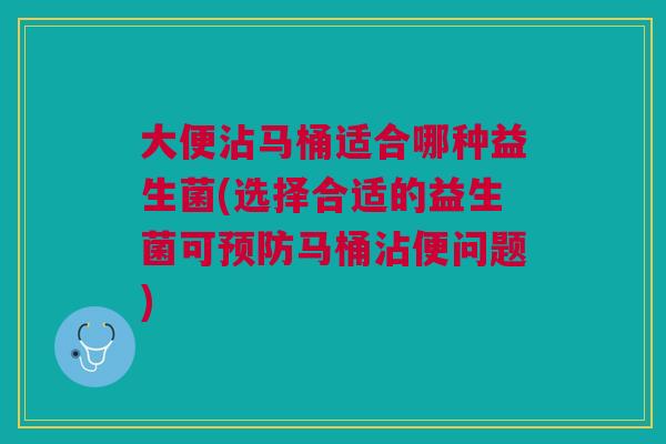 大便沾马桶适合哪种益生菌(选择合适的益生菌可预防马桶沾便问题)