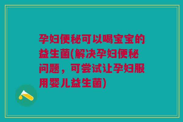 孕妇便秘可以喝宝宝的益生菌(解决孕妇便秘问题,可尝试让孕妇服用婴儿益生菌)