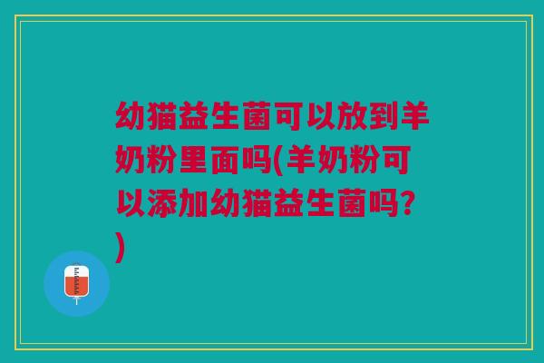 幼猫益生菌可以放到羊奶粉里面吗(羊奶粉可以添加幼猫益生菌吗?) 幼猫益生菌可以放到羊奶粉里面吗(羊奶粉可以添加幼猫益生菌吗?)