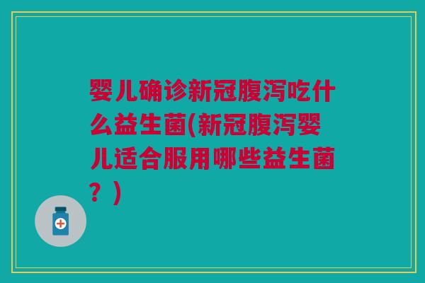 婴儿确诊新冠腹泻吃什么益生菌(新冠腹泻婴儿适合服用哪些益生菌?)