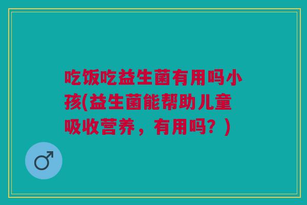 吃饭吃益生菌有用吗小孩(益生菌能帮助儿童吸收营养，有用吗？)