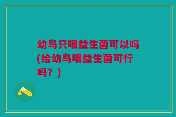 幼鸟只喂益生菌可以吗(给幼鸟喂益生菌可行吗？)