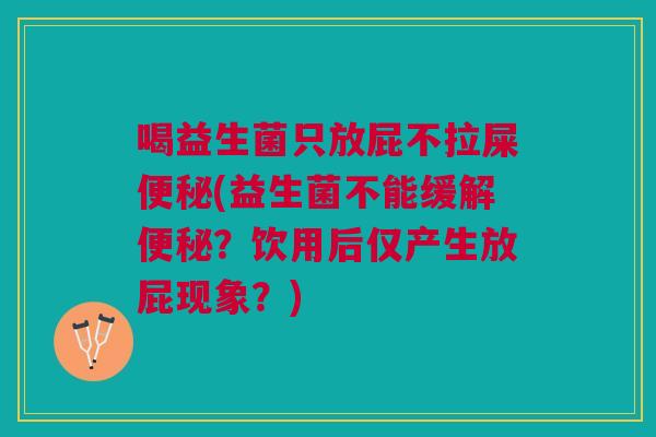 喝益生菌只放屁不拉屎(益生菌不能缓解?饮用后仅产生放屁现象?) 喝益生菌只放屁不拉屎(益生菌不能缓解?饮用后仅产生放屁现象?)
