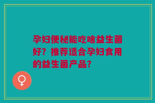 孕妇便秘能吃啥益生菌好?推荐适合孕妇食用的益生菌产品?