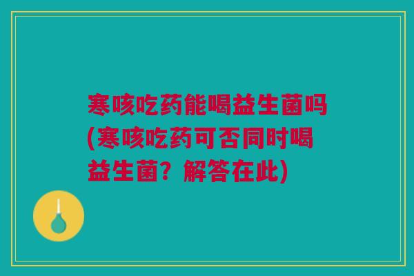 寒咳吃药能喝益生菌吗(寒咳吃药可否同时喝益生菌?解答在此)