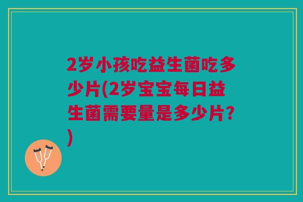 2岁小孩吃益生菌吃多少片(2岁宝宝每日益生菌需要量是多少片?)