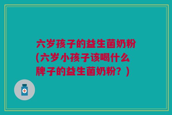 六岁孩子的益生菌奶粉(六岁小孩子该喝什么牌子的益生菌奶粉?) 六岁孩子的益生菌奶粉(六岁小孩子该喝什么牌子的益生菌奶粉?)
