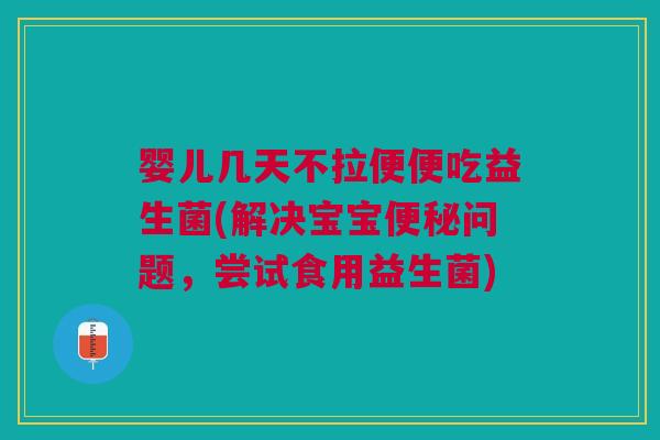 婴儿几天不拉便便吃益生菌(解决宝宝便秘问题,尝试食用益生菌)