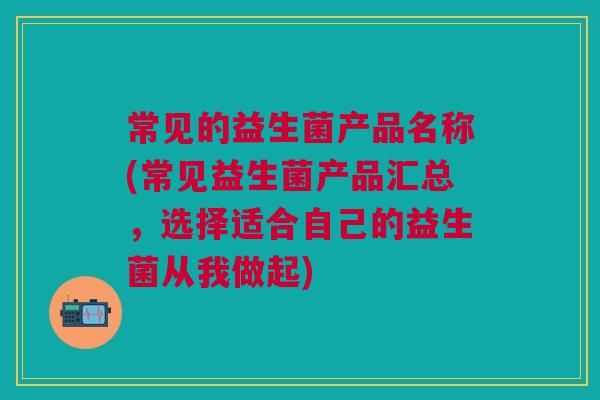 常见的益生菌产品名称(常见益生菌产品汇总,选择适合自己的益生菌从我做起) 常见的益生菌产品名称(常见益生菌产品汇总,选择适合自己的益生菌从我做起)