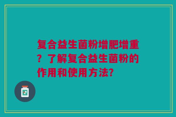 复合益生菌粉增肥增重?了解复合益生菌粉的作用和使用方法?