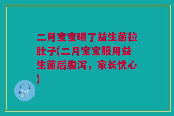 二月宝宝喝了益生菌拉肚子(二月宝宝服用益生菌后腹泻,家长忧心)