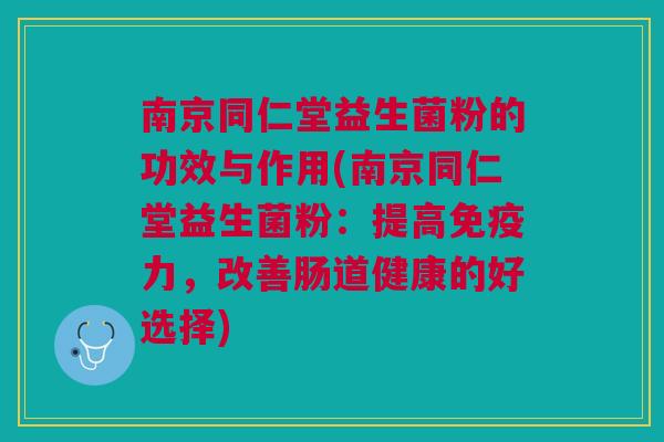 南京同仁堂益生菌粉的功效与作用(南京同仁堂益生菌粉:提高力,改善肠道健康的好选择) 南京同仁堂益生菌粉的功效与作用(南京同仁堂益生菌粉:提高力,改善肠道健康的好选择)