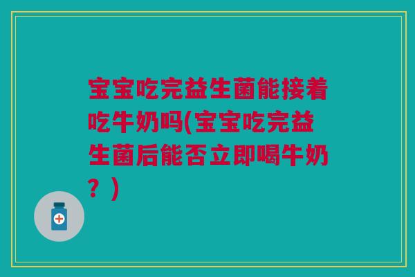 宝宝吃完益生菌能接着吃牛奶吗(宝宝吃完益生菌后能否立即喝牛奶?)