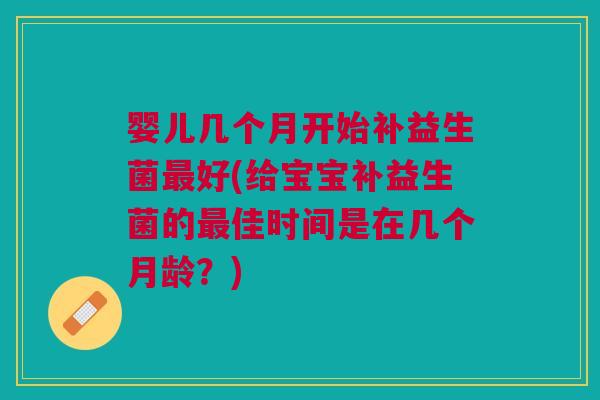 婴儿几个月开始补益生菌最好(给宝宝补益生菌的最佳时间是在几个月龄?)