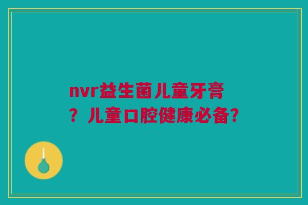 nvr益生菌儿童牙膏?儿童口腔健康必备? nvr益生菌儿童牙膏?儿童口腔健康必备?